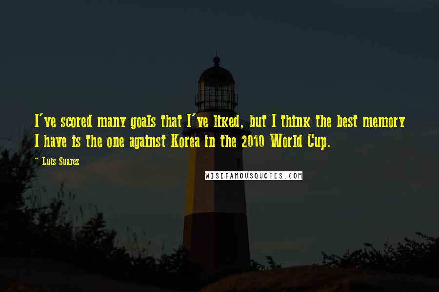 Luis Suarez quotes: I've scored many goals that I've liked, but I think the best memory I have is the one against Korea in the 2010 World Cup.