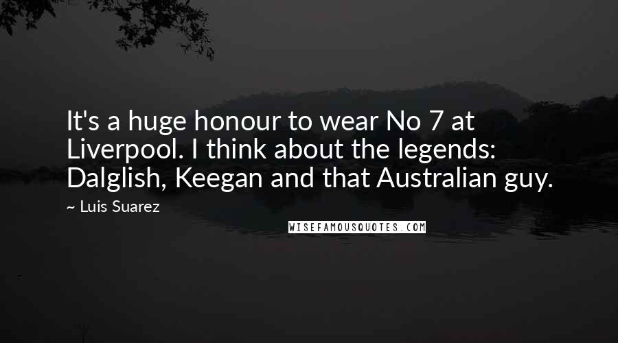 Luis Suarez quotes: It's a huge honour to wear No 7 at Liverpool. I think about the legends: Dalglish, Keegan and that Australian guy. Luis Suarez quotes: It's a huge honour to wear No 7 at Liverpool. I think about the legends: Dalglish, Keegan and that Australian guy.