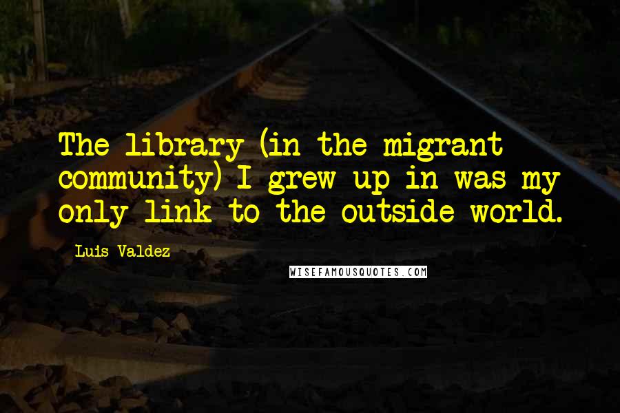 Luis Valdez quotes: The library (in the migrant community) I grew up in was my only link to the outside world.