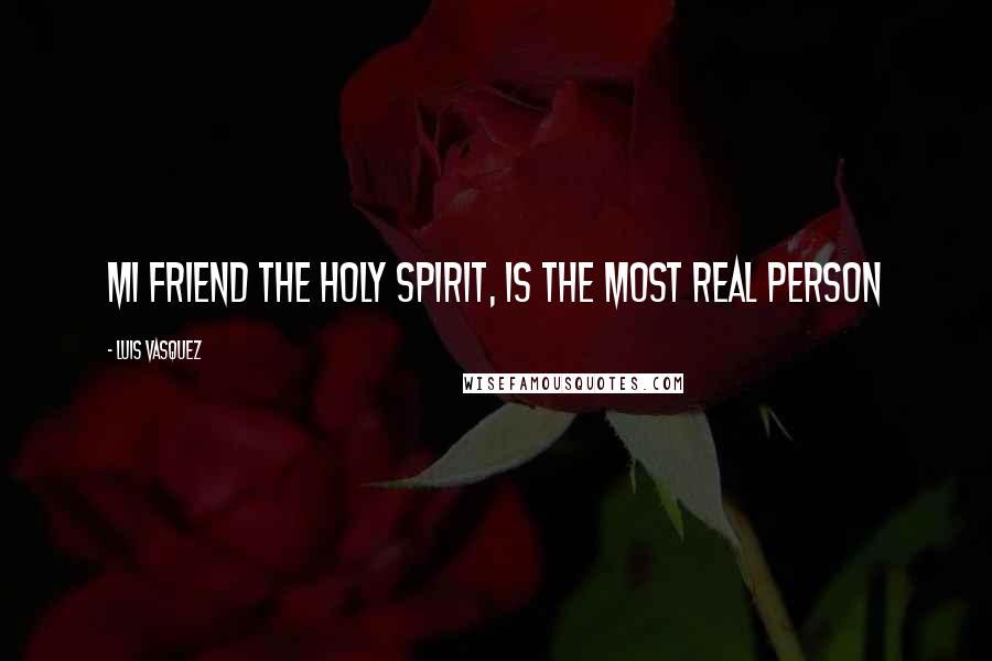 Luis Vasquez quotes: MI FRIEND THE HOLY SPIRIT, IS THE MOST REAL PERSON