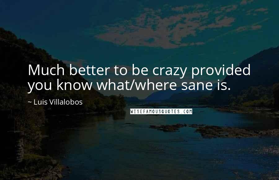 Luis Villalobos quotes: Much better to be crazy provided you know what/where sane is.