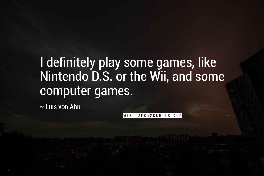 Luis Von Ahn quotes: I definitely play some games, like Nintendo D.S. or the Wii, and some computer games.
