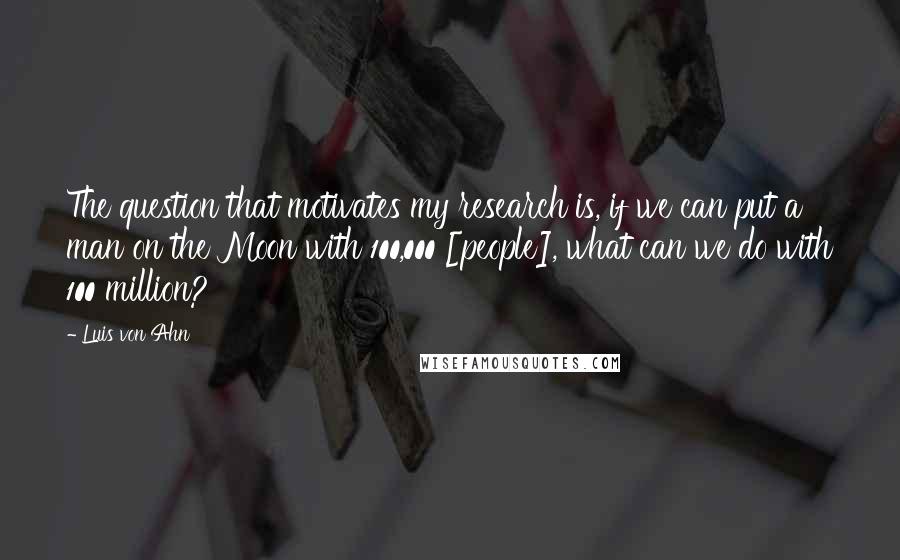 Luis Von Ahn quotes: The question that motivates my research is, if we can put a man on the Moon with 100,000 [people], what can we do with 100 million?
