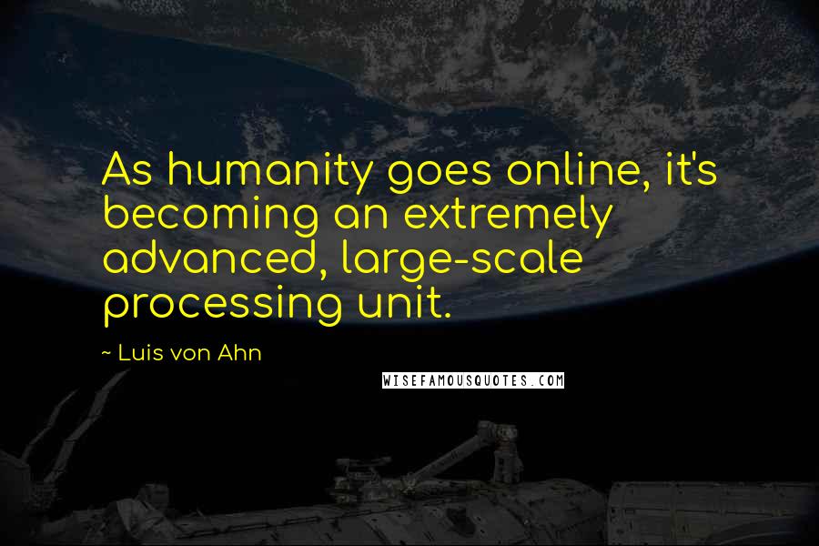Luis Von Ahn quotes: As humanity goes online, it's becoming an extremely advanced, large-scale processing unit.