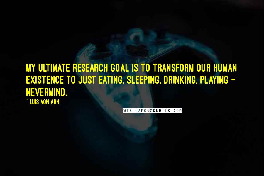 Luis Von Ahn quotes: My ultimate research goal is to transform our human existence to just eating, sleeping, drinking, playing - nevermind.