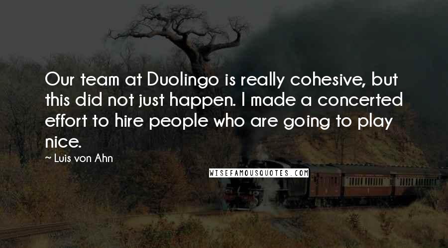 Luis Von Ahn quotes: Our team at Duolingo is really cohesive, but this did not just happen. I made a concerted effort to hire people who are going to play nice.
