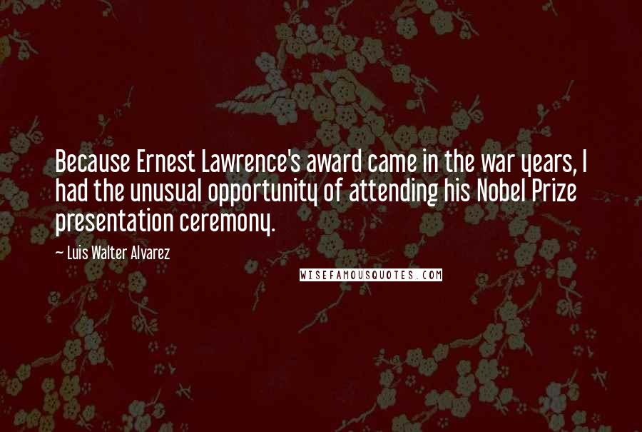 Luis Walter Alvarez quotes: Because Ernest Lawrence's award came in the war years, I had the unusual opportunity of attending his Nobel Prize presentation ceremony.