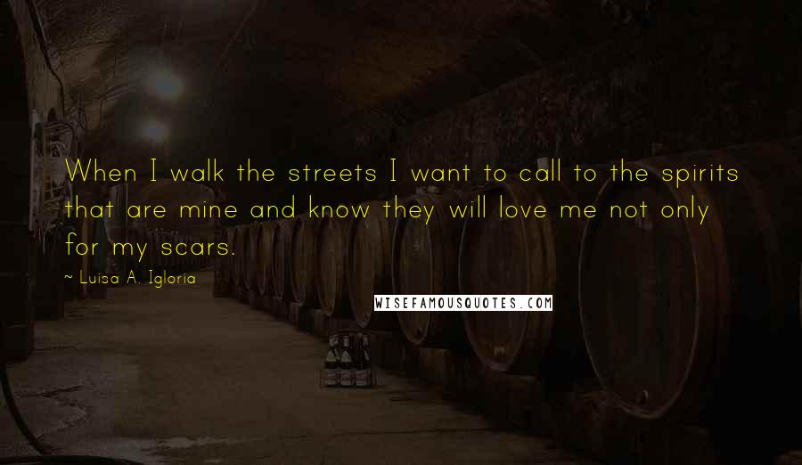 Luisa A. Igloria quotes: When I walk the streets I want to call to the spirits that are mine and know they will love me not only for my scars.