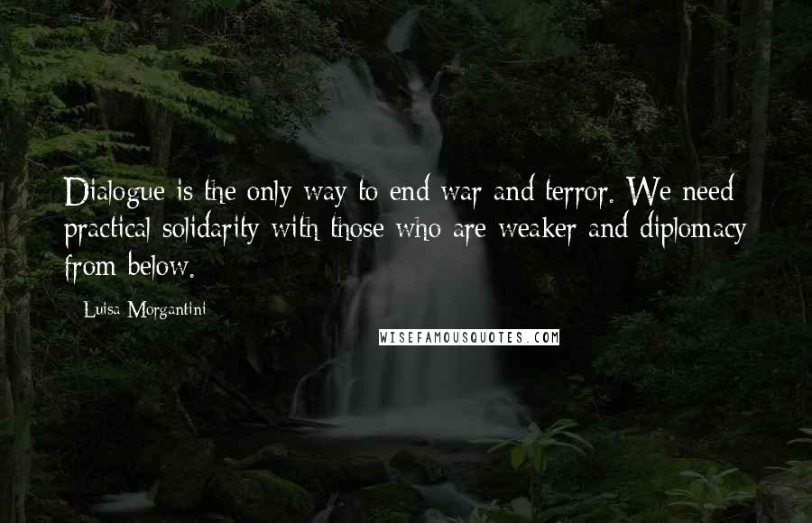 Luisa Morgantini quotes: Dialogue is the only way to end war and terror. We need practical solidarity with those who are weaker and diplomacy from below.