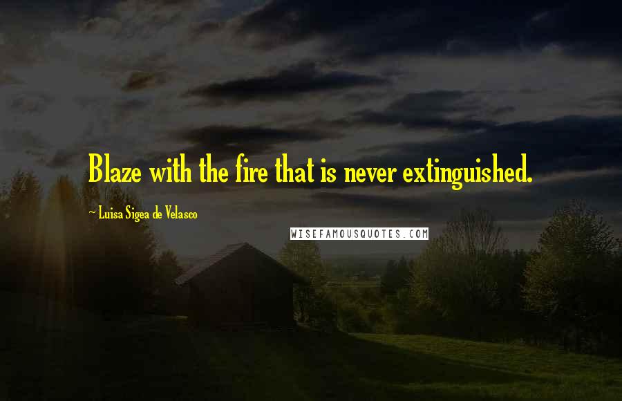 Luisa Sigea De Velasco quotes: Blaze with the fire that is never extinguished.