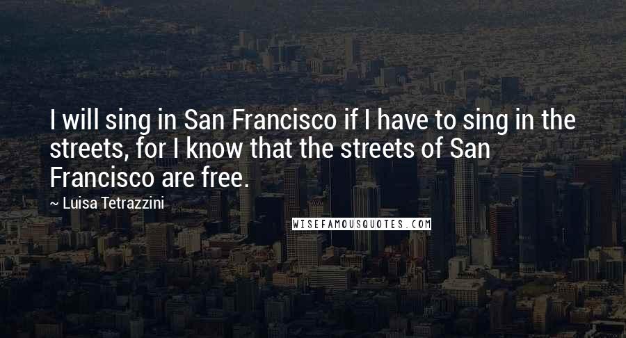 Luisa Tetrazzini quotes: I will sing in San Francisco if I have to sing in the streets, for I know that the streets of San Francisco are free. Luisa Tetrazzini quotes: I will sing in San Francisco if I have to sing in the streets, for I know that the streets of San Francisco are free.