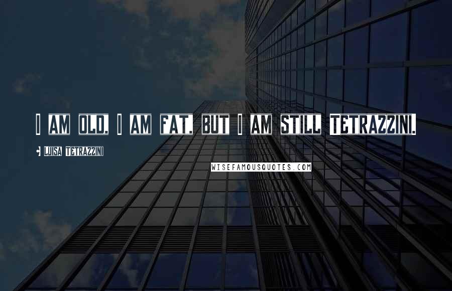 Luisa Tetrazzini quotes: I am old, I am fat, but I am still Tetrazzini.
