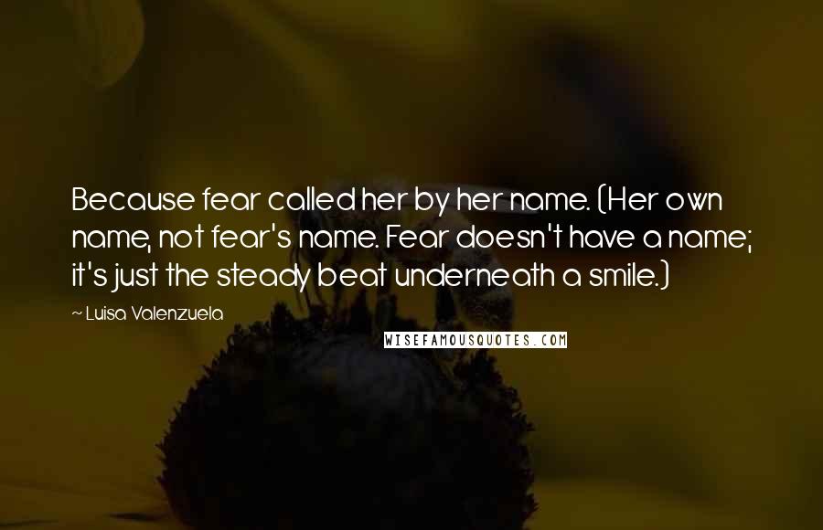 Luisa Valenzuela quotes: Because fear called her by her name. (Her own name, not fear's name. Fear doesn't have a name; it's just the steady beat underneath a smile.)