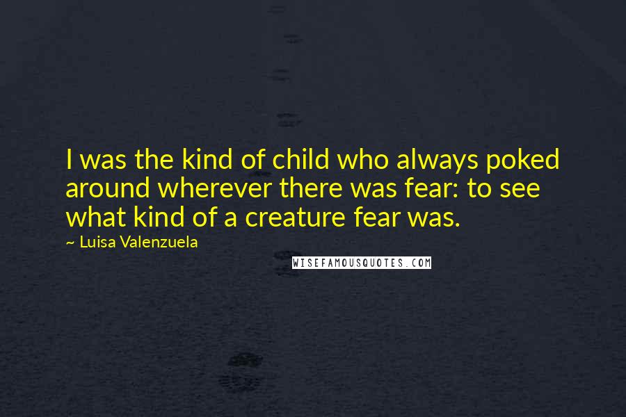 Luisa Valenzuela quotes: I was the kind of child who always poked around wherever there was fear: to see what kind of a creature fear was.