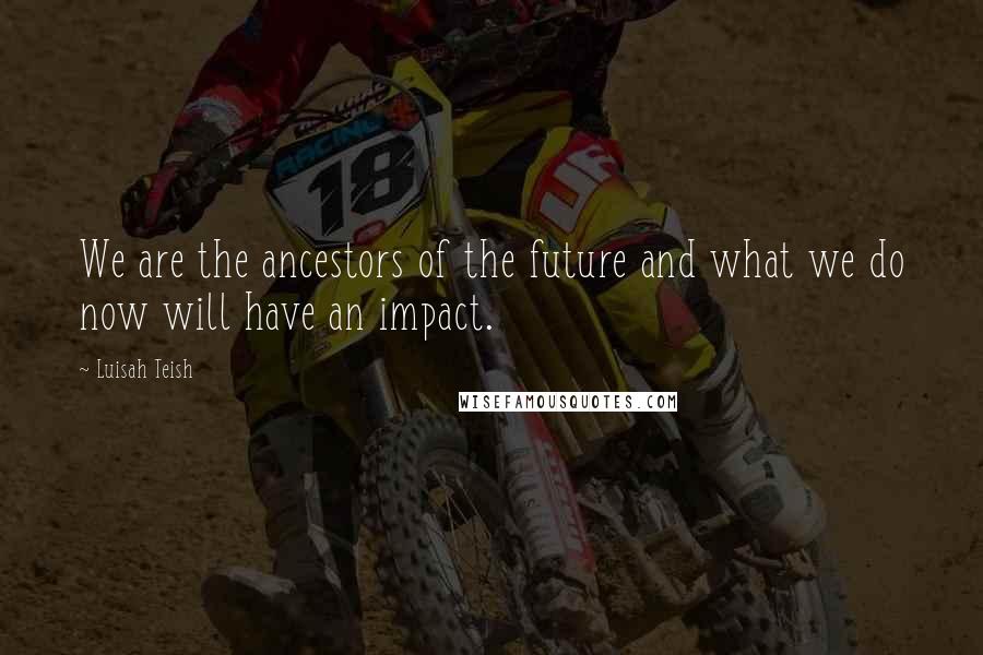 Luisah Teish quotes: We are the ancestors of the future and what we do now will have an impact. Luisah Teish quotes: We are the ancestors of the future and what we do now will have an impact.