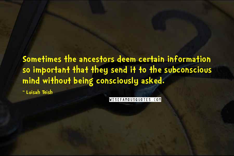 Luisah Teish quotes: Sometimes the ancestors deem certain information so important that they send it to the subconscious mind without being consciously asked. Luisah Teish quotes: Sometimes the ancestors deem certain information so important that they send it to the subconscious mind without being consciously asked.