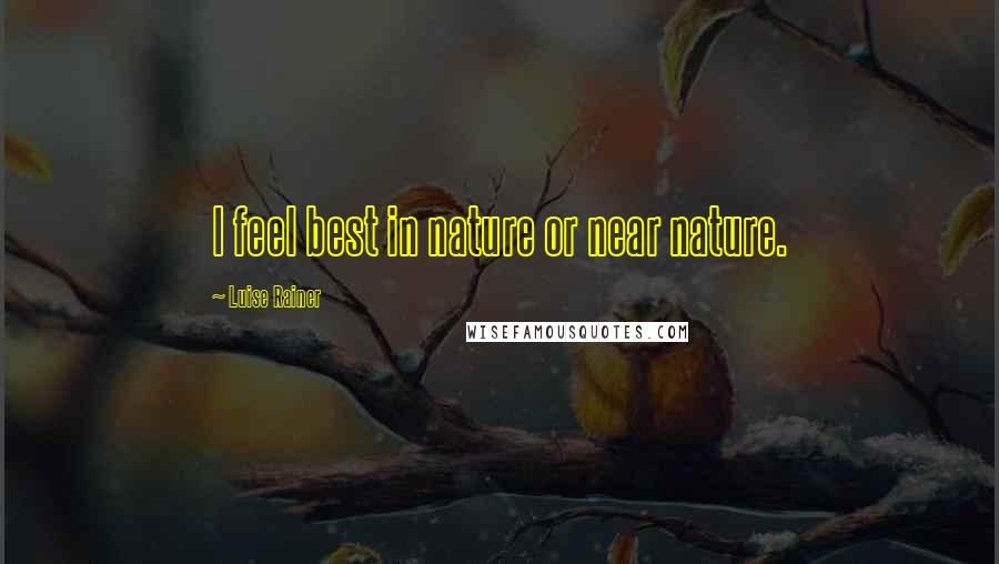 Luise Rainer quotes: I feel best in nature or near nature.