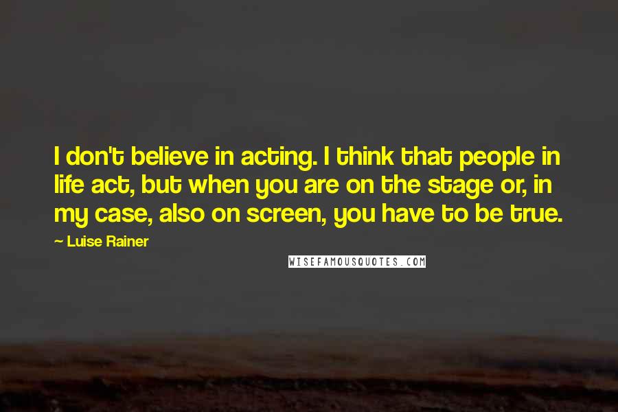 Luise Rainer quotes: I don't believe in acting. I think that people in life act, but when you are on the stage or, in my case, also on screen, you have to be