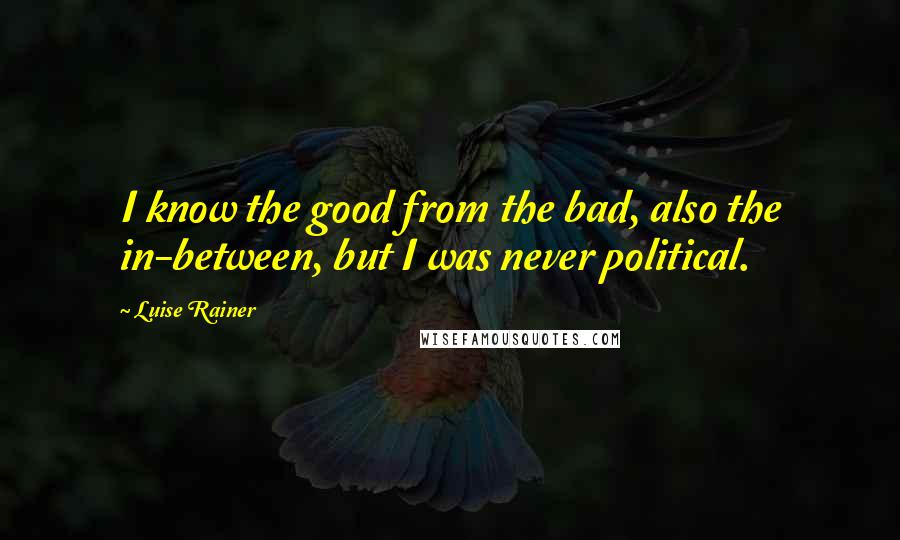 Luise Rainer quotes: I know the good from the bad, also the in-between, but I was never political.