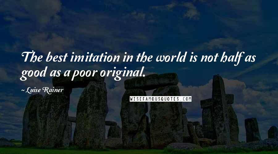 Luise Rainer quotes: The best imitation in the world is not half as good as a poor original.