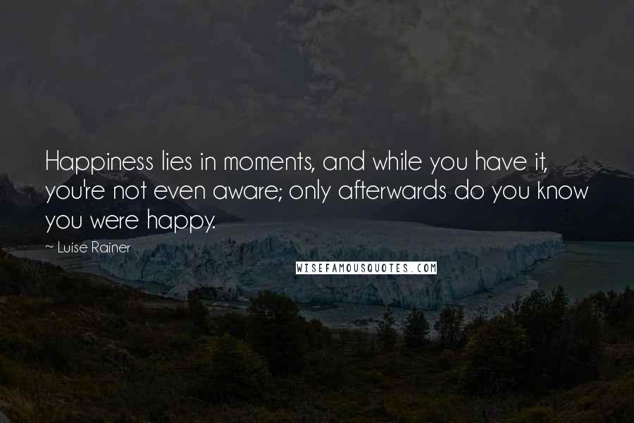 Luise Rainer quotes: Happiness lies in moments, and while you have it, you're not even aware; only afterwards do you know you were happy.