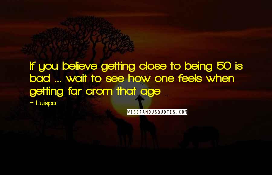 Luispa quotes: If you believe getting close to being 50 is bad ... wait to see how one feels when getting far crom that age