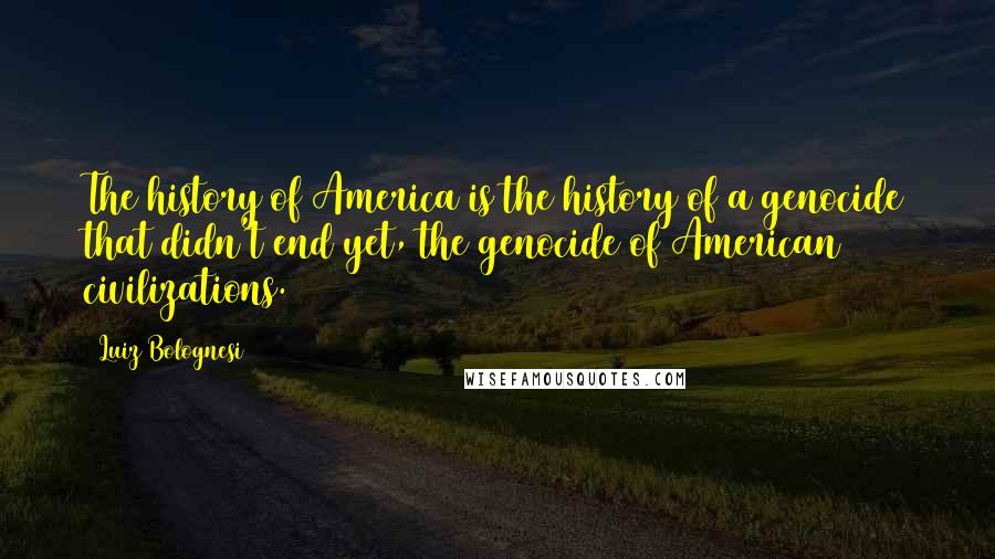 Luiz Bolognesi quotes: The history of America is the history of a genocide that didn't end yet, the genocide of American civilizations.