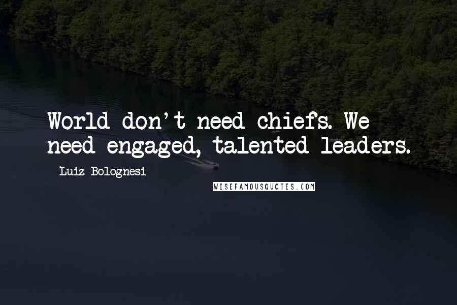 Luiz Bolognesi quotes: World don't need chiefs. We need engaged, talented leaders.