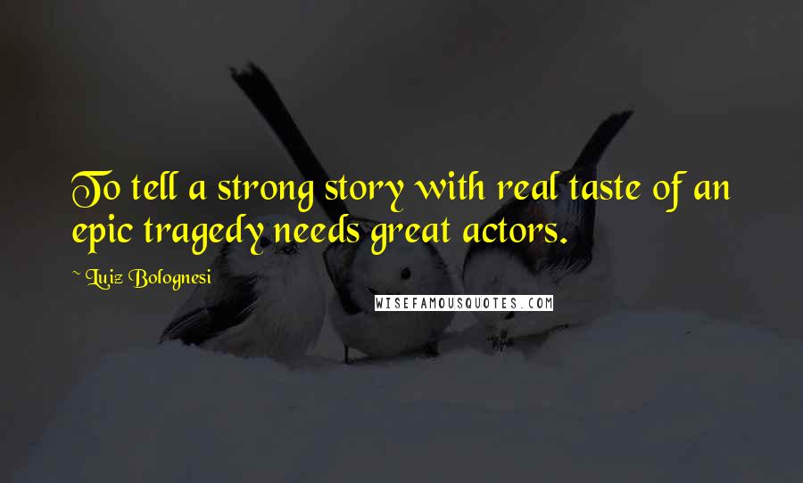 Luiz Bolognesi quotes: To tell a strong story with real taste of an epic tragedy needs great actors.