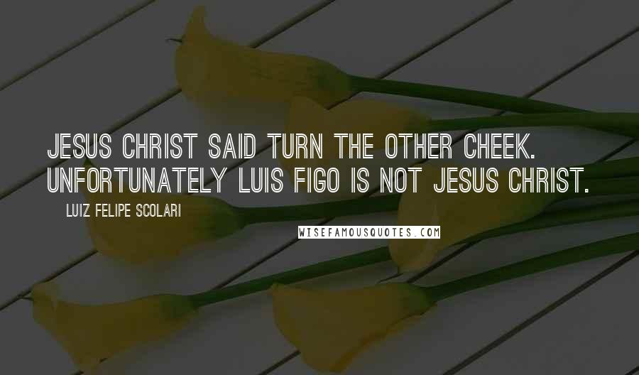 Luiz Felipe Scolari quotes: Jesus Christ said turn the other cheek. Unfortunately Luis Figo is not Jesus Christ.