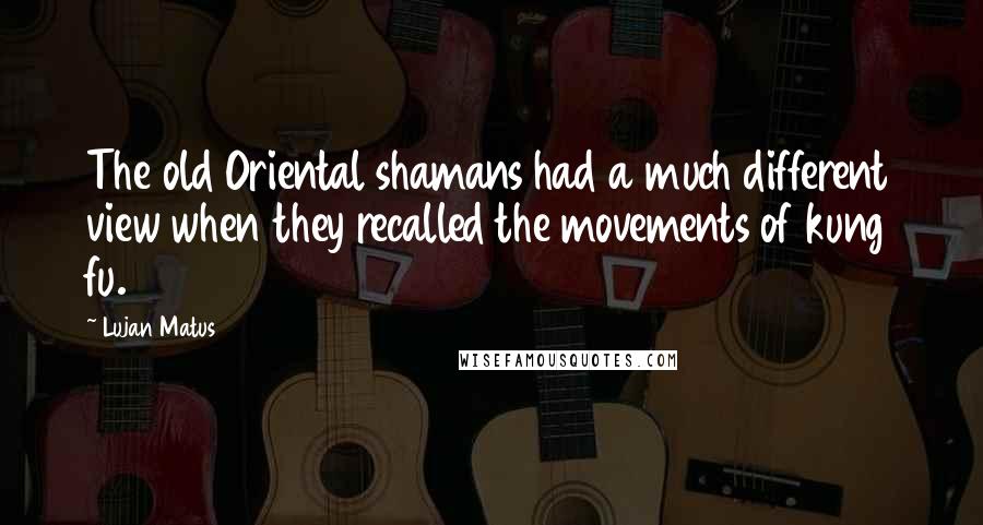 Lujan Matus quotes: The old Oriental shamans had a much different view when they recalled the movements of kung fu.