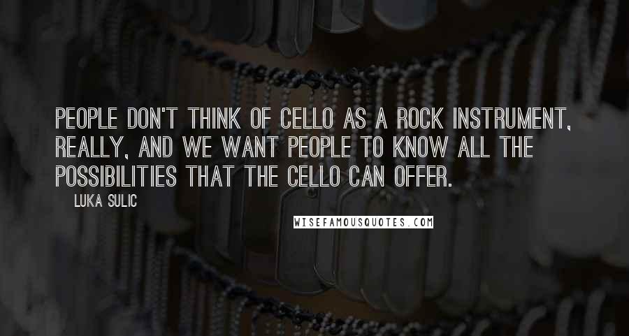 Luka Sulic quotes: People don't think of cello as a rock instrument, really, and we want people to know all the possibilities that the cello can offer.