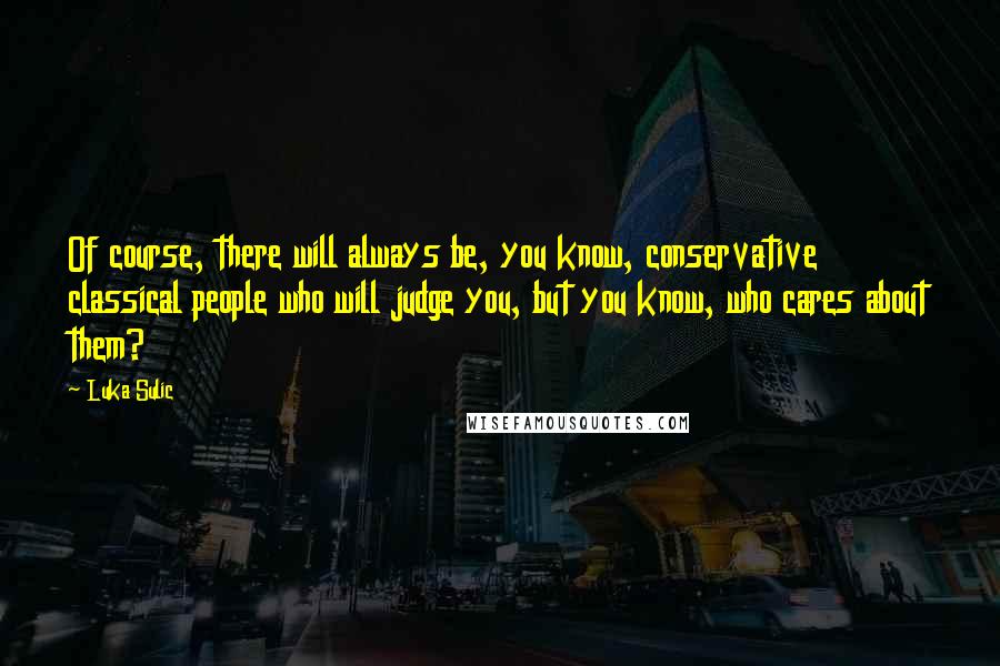 Luka Sulic quotes: Of course, there will always be, you know, conservative classical people who will judge you, but you know, who cares about them?