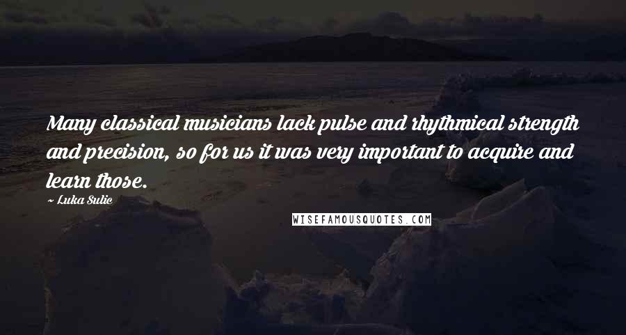 Luka Sulic quotes: Many classical musicians lack pulse and rhythmical strength and precision, so for us it was very important to acquire and learn those. Luka Sulic quotes: Many classical musicians lack pulse and rhythmical strength and precision, so for us it was very important to acquire and learn those.