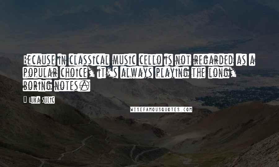 Luka Sulic quotes: Because in classical music cello is not regarded as a popular choice, it's always playing the long, boring notes. Luka Sulic quotes: Because in classical music cello is not regarded as a popular choice, it's always playing the long, boring notes.