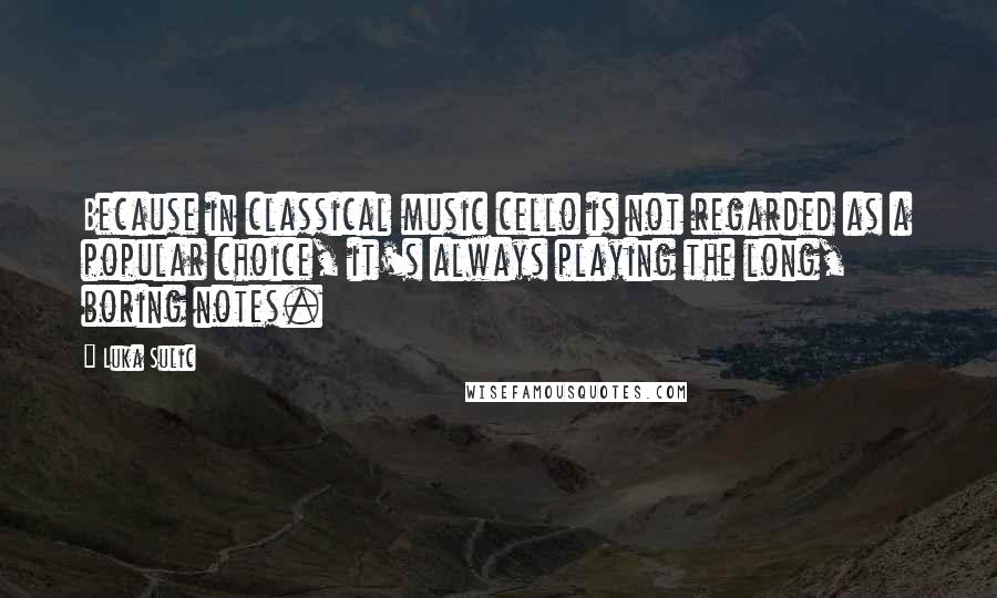 Luka Sulic quotes: Because in classical music cello is not regarded as a popular choice, it's always playing the long, boring notes.