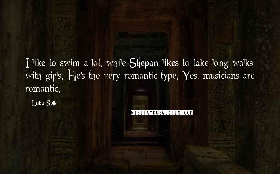 Luka Sulic quotes: I like to swim a lot, while Stjepan likes to take long walks with girls. He's the very romantic type. Yes, musicians are romantic. Luka Sulic quotes: I like to swim a lot, while Stjepan likes to take long walks with girls. He's the very romantic type. Yes, musicians are romantic.