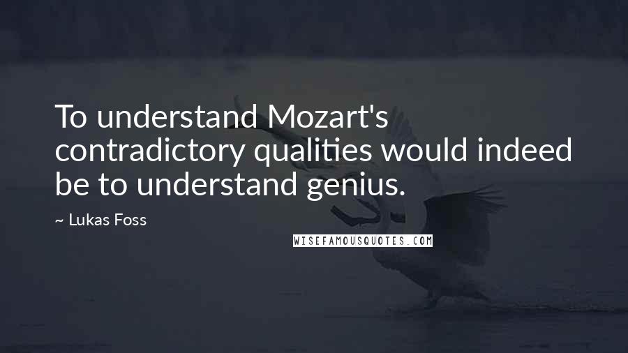 Lukas Foss quotes: To understand Mozart's contradictory qualities would indeed be to understand genius.
