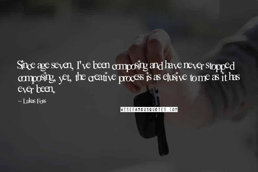 Lukas Foss quotes: Since age seven, I've been composing and have never stopped composing, yet, the creative process is as elusive to me as it has ever been.