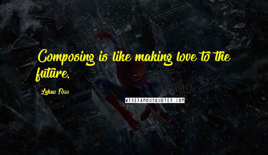 Lukas Foss quotes: Composing is like making love to the future.