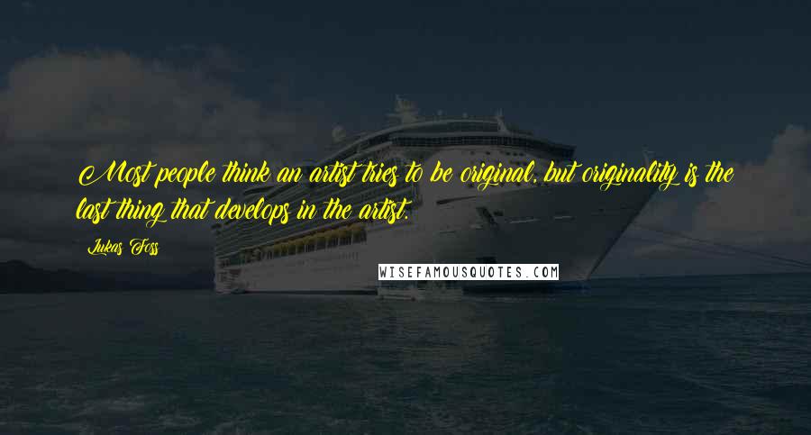 Lukas Foss quotes: Most people think an artist tries to be original, but originality is the last thing that develops in the artist.