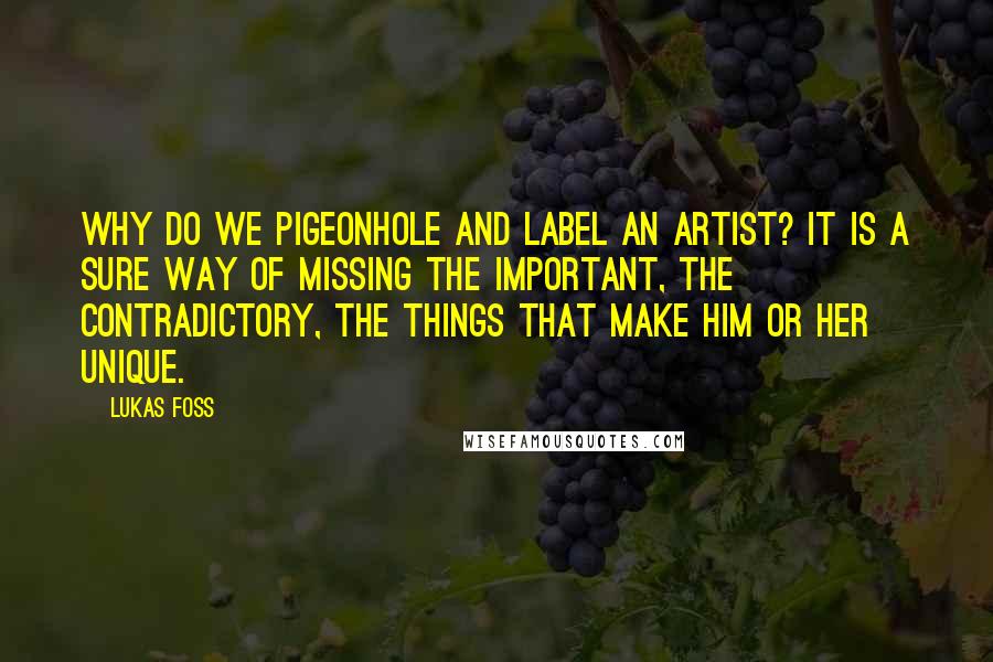 Lukas Foss quotes: Why do we pigeonhole and label an artist? It is a sure way of missing the important, the contradictory, the things that make him or her unique.