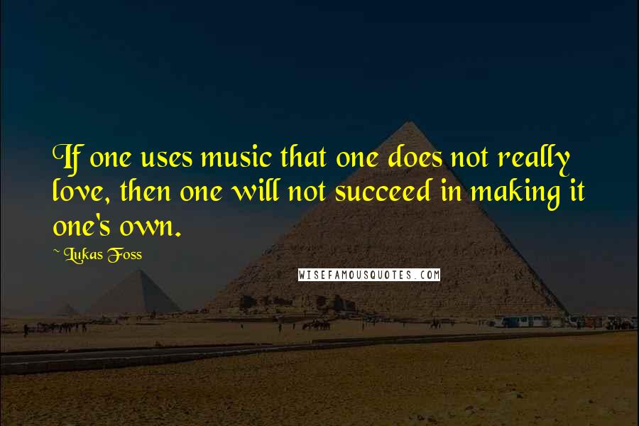 Lukas Foss quotes: If one uses music that one does not really love, then one will not succeed in making it one's own.