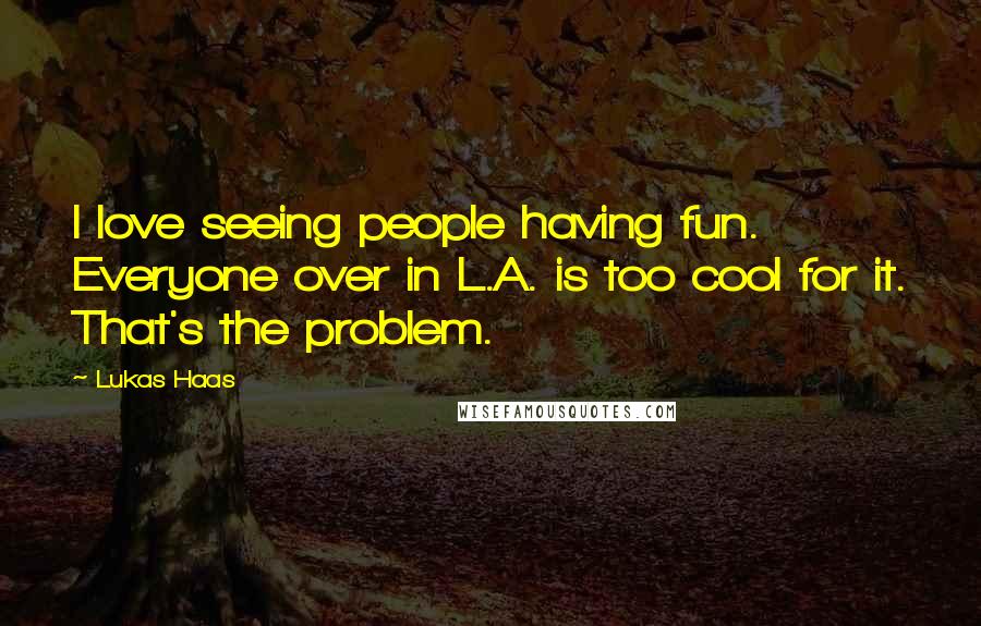 Lukas Haas quotes: I love seeing people having fun. Everyone over in L.A. is too cool for it. That's the problem.