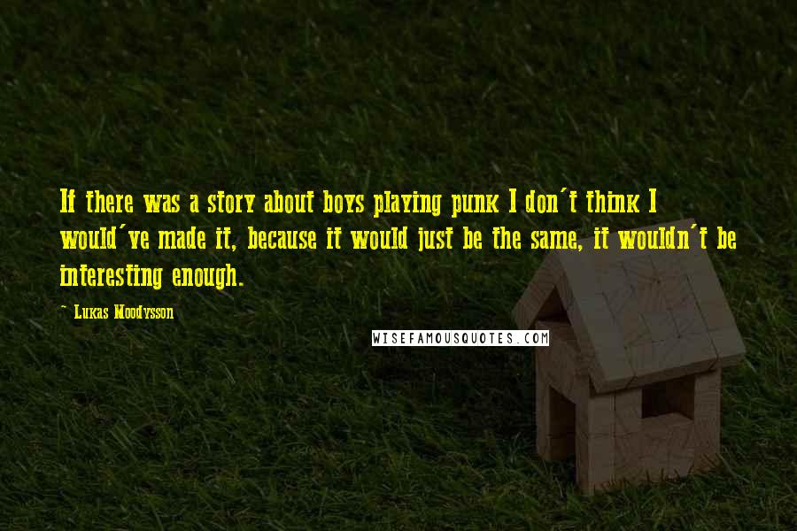 Lukas Moodysson quotes: If there was a story about boys playing punk I don't think I would've made it, because it would just be the same, it wouldn't be interesting enough.