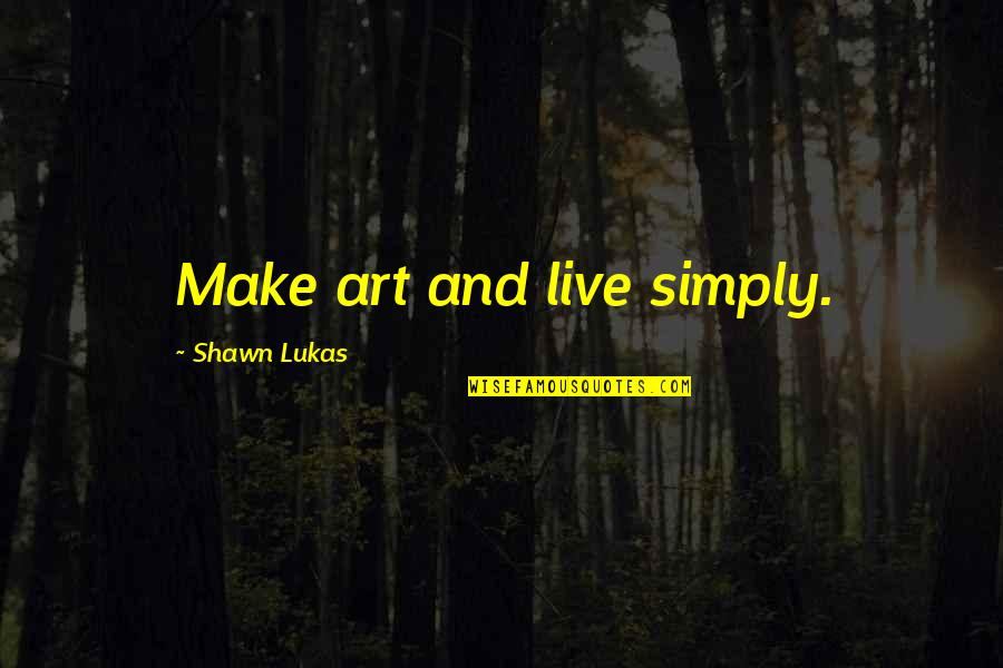 Lukas Quotes By Shawn Lukas: Make art and live simply.