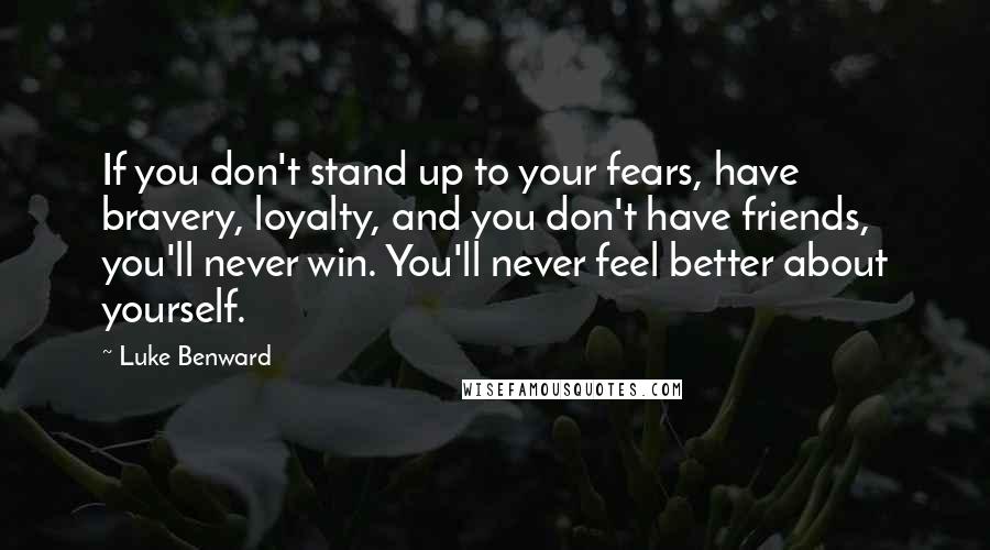 Luke Benward quotes: If you don't stand up to your fears, have bravery, loyalty, and you don't have friends, you'll never win. You'll never feel better about yourself.