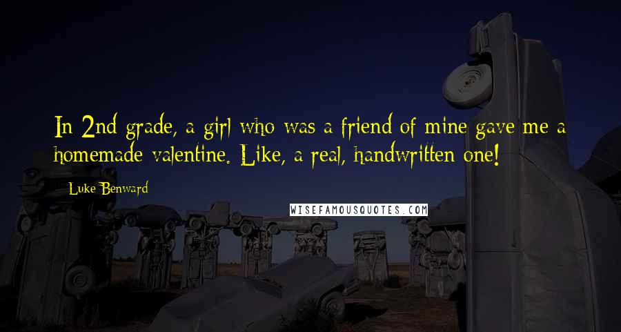 Luke Benward quotes: In 2nd grade, a girl who was a friend of mine gave me a homemade valentine. Like, a real, handwritten one!