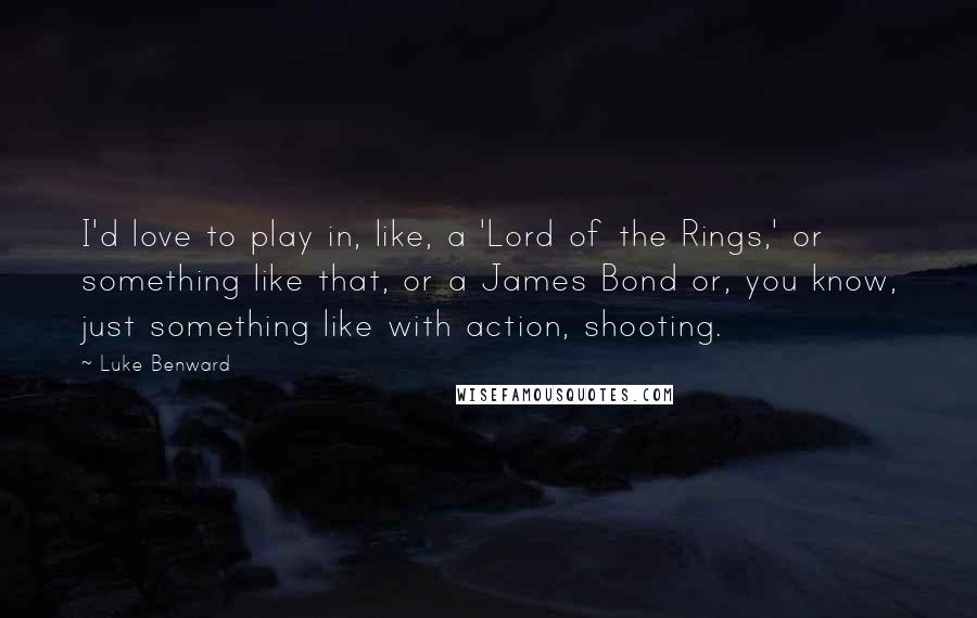 Luke Benward quotes: I'd love to play in, like, a 'Lord of the Rings,' or something like that, or a James Bond or, you know, just something like with action, shooting.