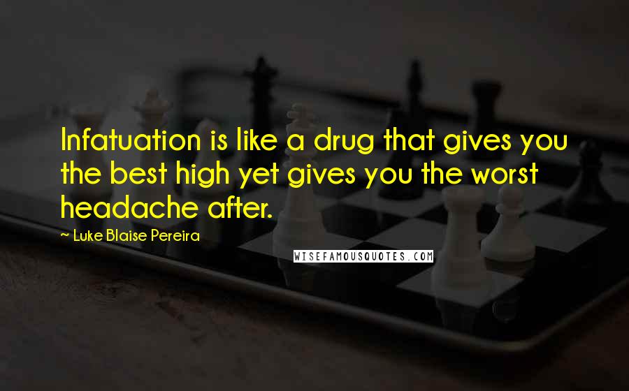 Luke Blaise Pereira quotes: Infatuation is like a drug that gives you the best high yet gives you the worst headache after.
